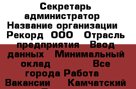 Секретарь-администратор › Название организации ­ Рекорд, ООО › Отрасль предприятия ­ Ввод данных › Минимальный оклад ­ 30 000 - Все города Работа » Вакансии   . Камчатский край,Петропавловск-Камчатский г.